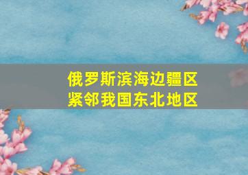 俄罗斯滨海边疆区紧邻我国东北地区