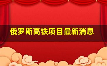 俄罗斯高铁项目最新消息