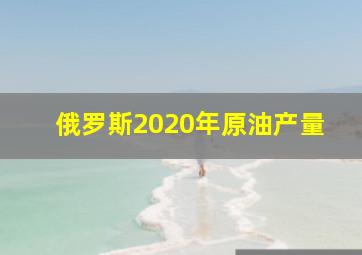 俄罗斯2020年原油产量