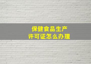 保健食品生产许可证怎么办理