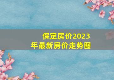 保定房价2023年最新房价走势图