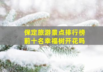 保定旅游景点排行榜前十名幸福树开花吗