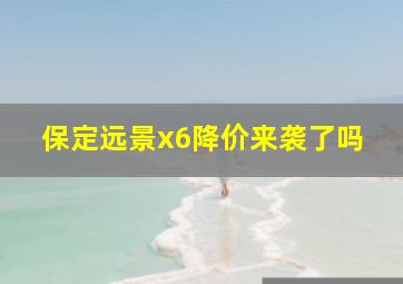 保定远景x6降价来袭了吗