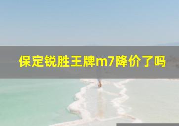 保定锐胜王牌m7降价了吗