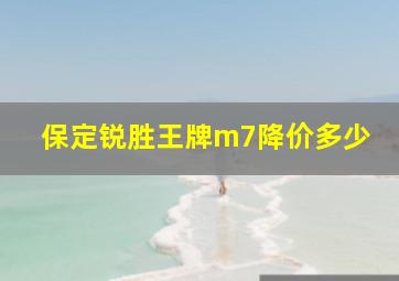 保定锐胜王牌m7降价多少