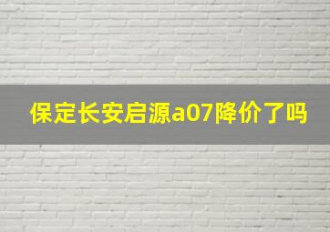 保定长安启源a07降价了吗