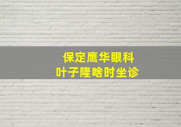 保定鹰华眼科叶子隆啥时坐诊