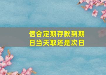 信合定期存款到期日当天取还是次日