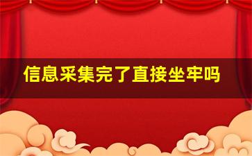 信息采集完了直接坐牢吗