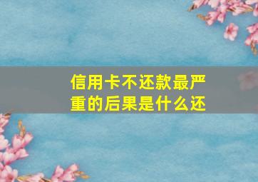 信用卡不还款最严重的后果是什么还