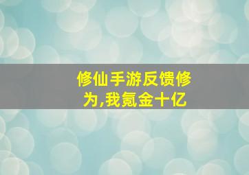 修仙手游反馈修为,我氪金十亿