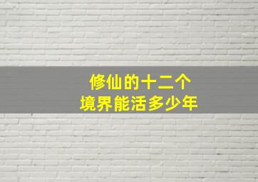 修仙的十二个境界能活多少年