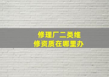 修理厂二类维修资质在哪里办