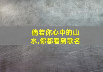 倘若你心中的山水,你都看到歌名