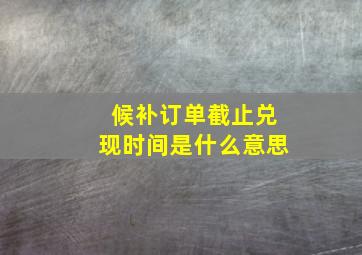 候补订单截止兑现时间是什么意思