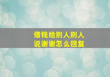 借钱给别人别人说谢谢怎么回复