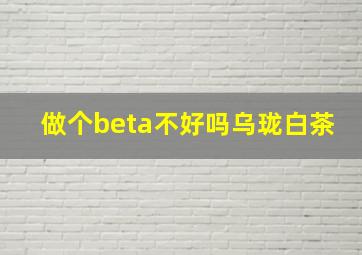 做个beta不好吗乌珑白茶