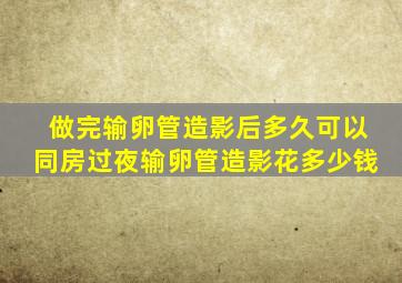 做完输卵管造影后多久可以同房过夜输卵管造影花多少钱