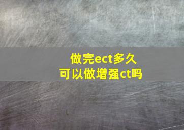 做完ect多久可以做增强ct吗