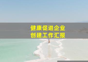 健康促进企业创建工作汇报