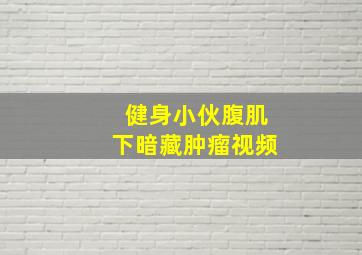 健身小伙腹肌下暗藏肿瘤视频