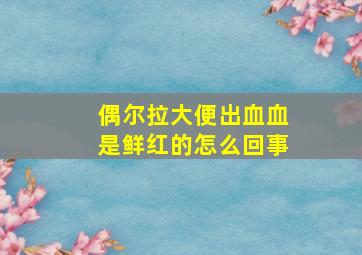 偶尔拉大便出血血是鲜红的怎么回事