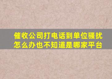 催收公司打电话到单位骚扰怎么办也不知道是哪家平台