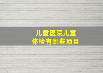 儿童医院儿童体检有哪些项目