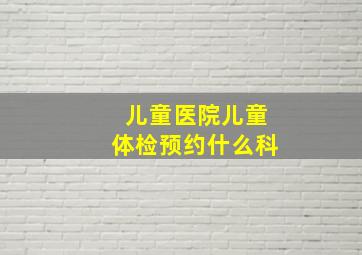 儿童医院儿童体检预约什么科