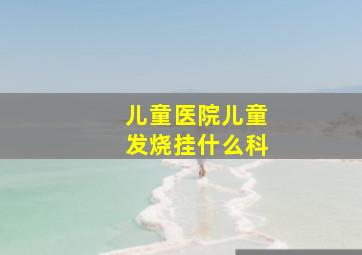 儿童医院儿童发烧挂什么科