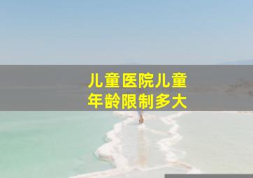 儿童医院儿童年龄限制多大