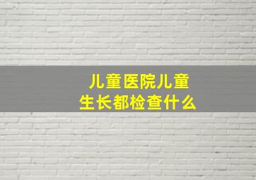 儿童医院儿童生长都检查什么