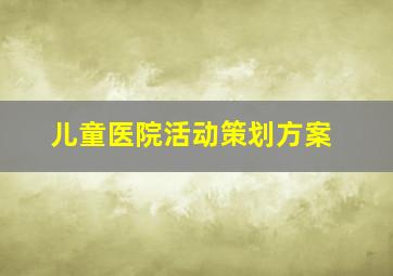 儿童医院活动策划方案