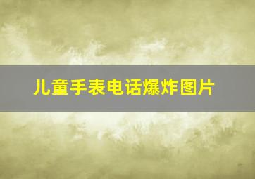 儿童手表电话爆炸图片