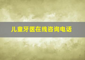 儿童牙医在线咨询电话