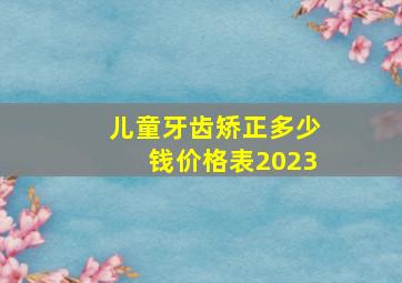 儿童牙齿矫正多少钱价格表2023