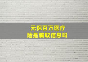 元保百万医疗险是骗取信息吗