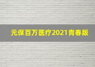 元保百万医疗2021青春版