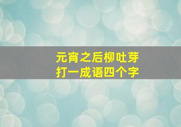 元宵之后柳吐芽打一成语四个字