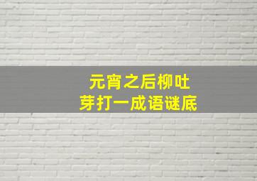 元宵之后柳吐芽打一成语谜底