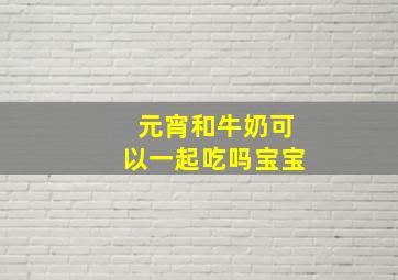 元宵和牛奶可以一起吃吗宝宝