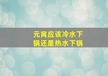 元宵应该冷水下锅还是热水下锅