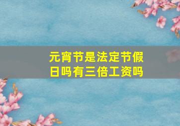 元宵节是法定节假日吗有三倍工资吗