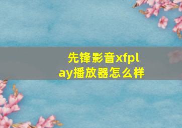 先锋影音xfplay播放器怎么样