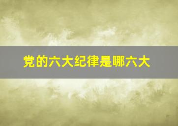 党的六大纪律是哪六大