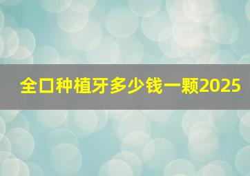 全口种植牙多少钱一颗2025