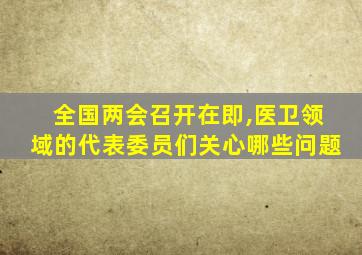 全国两会召开在即,医卫领域的代表委员们关心哪些问题