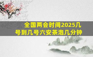 全国两会时间2025几号到几号六安茶泡几分钟