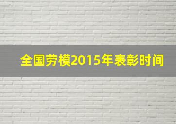 全国劳模2015年表彰时间