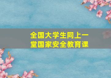 全国大学生同上一堂国家安全教育课